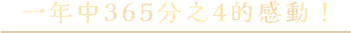 一年中365分之4的感動！